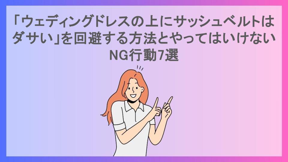 「ウェディングドレスの上にサッシュベルトはダサい」を回避する方法とやってはいけないNG行動7選